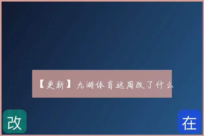 【更新】九游体育这周改了什么