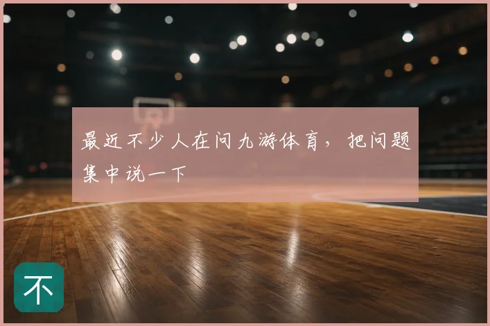 最近不少人在问九游体育，把问题集中说一下